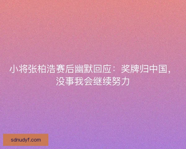 小将张柏浩赛后幽默回应:奖牌归中国,没事我会继续努力 小将张柏浩赛后幽默回应:奖牌归中国,没事我会继续努力