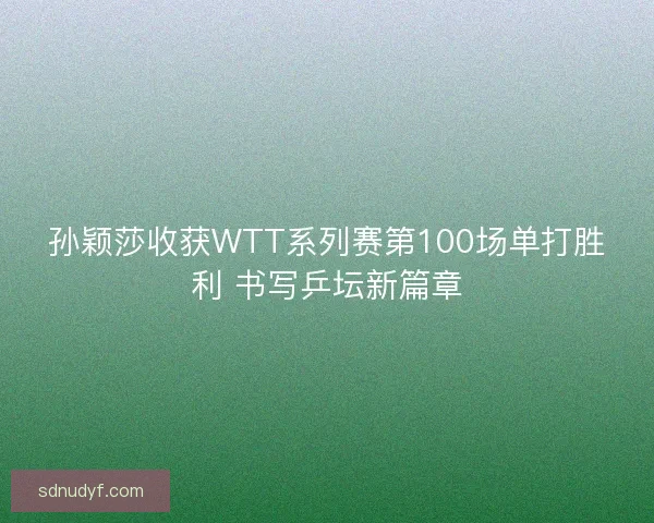 孙颖莎收获WTT系列赛第100场单打胜利 书写乒坛新篇章 孙颖莎收获WTT系列赛第100场单打胜利 书写乒坛新篇章