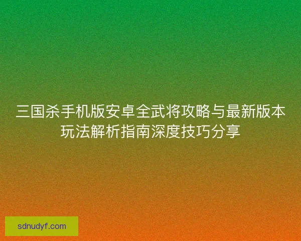 三国杀手机版安卓全武将攻略与最新版本玩法解析指南深度技巧分享