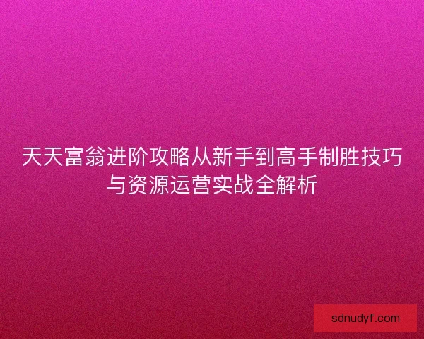 天天富翁进阶攻略从新手到高手制胜技巧与资源运营实战全解析
