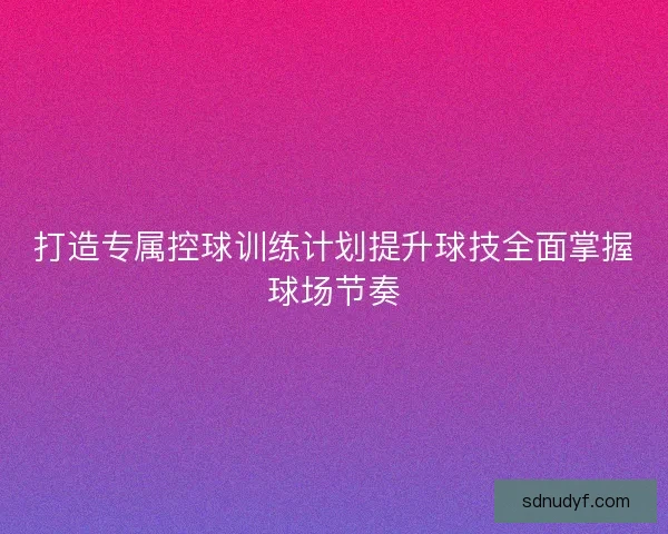 打造专属控球训练计划提升球技全面掌握球场节奏